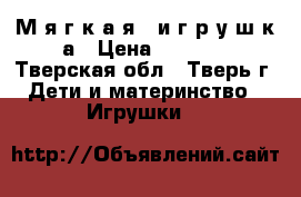 М я г к а я   и г р у ш к а › Цена ­ 2 500 - Тверская обл., Тверь г. Дети и материнство » Игрушки   